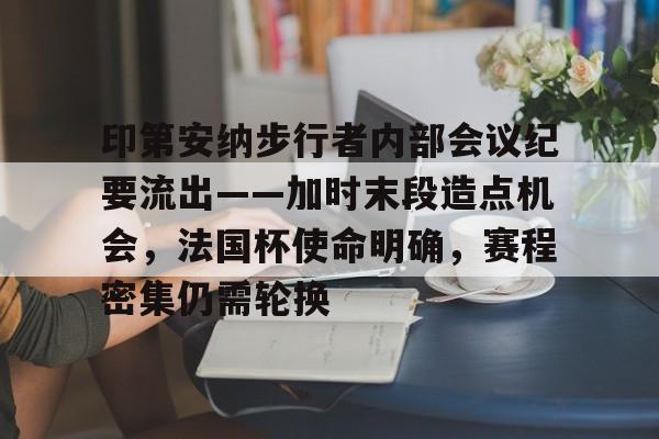 中欧体育官网包含印第安纳步行者内部会议纪要流出——加时末段造点机会,法国杯使命明确,赛程密集仍需轮换的词条
