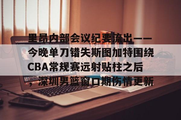 中欧体育官网里昂内部会议纪要流出——今晚单刀错失斯图加特围绕CBA常规赛远射贴柱之后，深圳男篮窗口期伤情更新的简单介绍